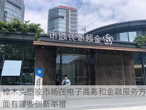 樟木头塑胶市场在电子商务和金融服务方面有哪些创新举措