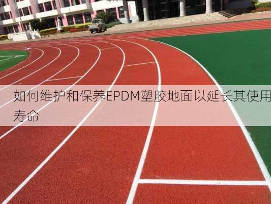 如何维护和保养EPDM塑胶地面以延长其使用寿命