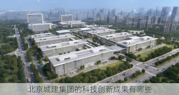 北京城建集团的科技创新成果有哪些