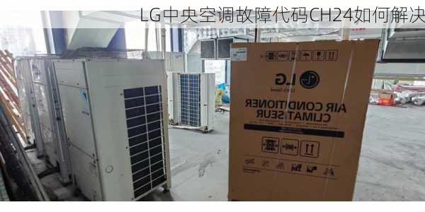 LG中央空调故障代码CH24如何解决