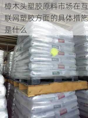 樟木头塑胶原料市场在互联网塑胶方面的具体措施是什么