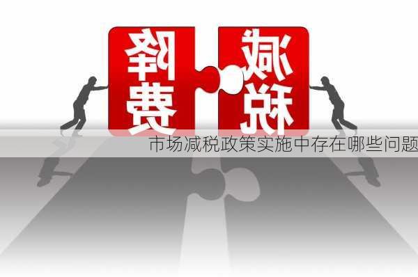 市场减税政策实施中存在哪些问题