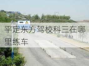 平定东方驾校科三在哪里练车