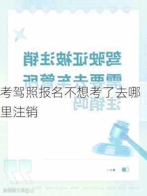 考驾照报名不想考了去哪里注销